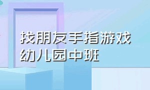 找朋友手指游戏幼儿园中班（幼儿园中班找朋友游戏教案）