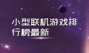 小型联机游戏排行榜最新（小型联机游戏排行榜最新手游）