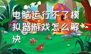 电脑运行不了模拟器游戏怎么解决