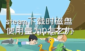 steam下载时磁盘使用量为0怎么办