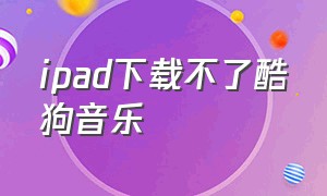 ipad下载不了酷狗音乐