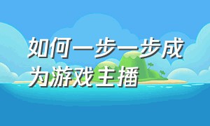 如何一步一步成为游戏主播（怎样成为一个合格的游戏主播）