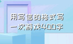 用写信的格式写一次游戏400字