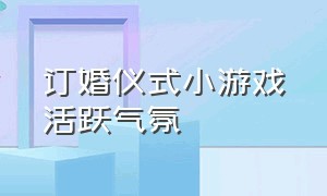 订婚仪式小游戏活跃气氛