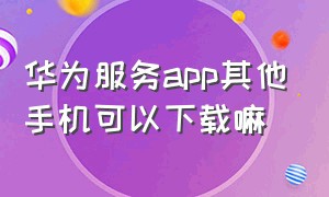 华为服务app其他手机可以下载嘛