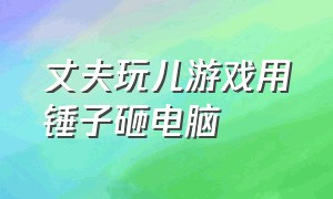 丈夫玩儿游戏用锤子砸电脑（丈夫玩儿游戏用锤子砸电脑）