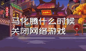 马化腾什么时候关闭网络游戏