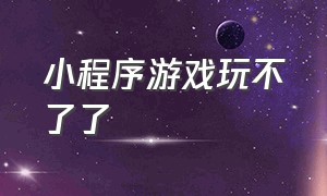 小程序游戏玩不了了（小程序游戏破解）