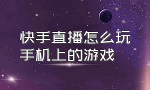 快手直播怎么玩手机上的游戏