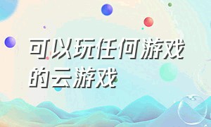 可以玩任何游戏的云游戏