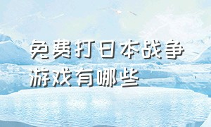 免费打日本战争游戏有哪些（可以打日本鬼子的游戏叫什么游戏）