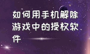 如何用手机解除游戏中的授权软件