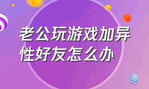 老公玩游戏加异性好友怎么办