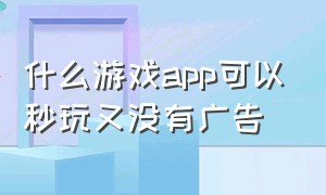 什么游戏app可以秒玩又没有广告