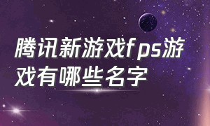 腾讯新游戏fps游戏有哪些名字（腾讯手下有哪些fps游戏）