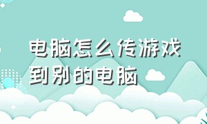 电脑怎么传游戏到别的电脑