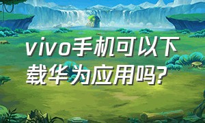 vivo手机可以下载华为应用吗?