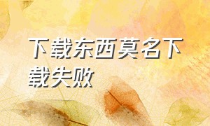 下载东西莫名下载失败（下载东西的地方不能下载了怎么办）