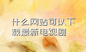 什么网站可以下载最新电视剧