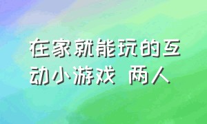 在家就能玩的互动小游戏 两人（在家就能玩的互动小游戏 两人玩的游戏）