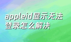 appleid显示无法登录怎么解决