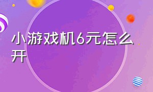 小游戏机6元怎么开（小游戏机怎么打开）