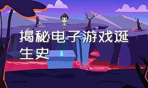 揭秘电子游戏诞生史（电子游戏发展史视频讲解大全）