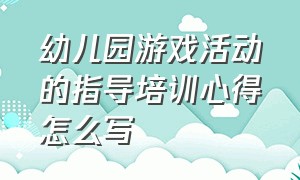 幼儿园游戏活动的指导培训心得怎么写