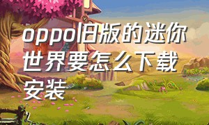 oppo旧版的迷你世界要怎么下载安装（迷你世界oppo怎么下载老版本）