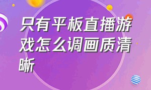 只有平板直播游戏怎么调画质清晰（用平板直播游戏清晰度太差怎么办）