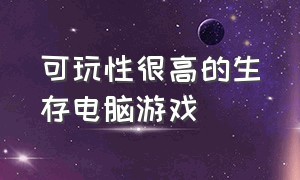 可玩性很高的生存电脑游戏（可玩性很高的生存电脑游戏推荐）