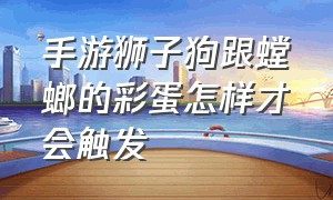 手游狮子狗跟螳螂的彩蛋怎样才会触发