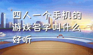 四人一个手机的游戏名字叫什么好听（四人一个手机的游戏名字叫什么好听）