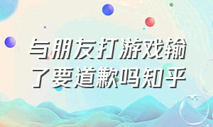 与朋友打游戏输了要道歉吗知乎