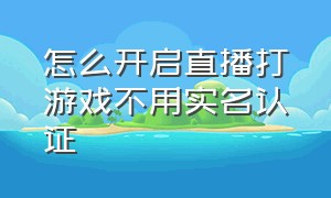 怎么开启直播打游戏不用实名认证