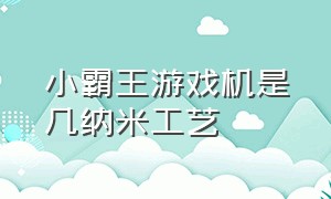 小霸王游戏机是几纳米工艺（小霸王游戏机是几纳米工艺做的）