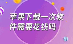 苹果下载一次软件需要花钱吗