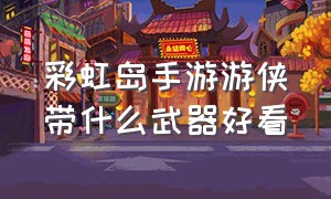 彩虹岛手游游侠带什么武器好看（彩虹岛手游官网）