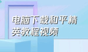 电脑下载和平精英教程视频（电脑和平精英怎么下载详细教程）