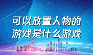 可以放置人物的游戏是什么游戏