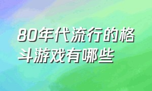 80年代流行的格斗游戏有哪些（80年代流行的格斗游戏有哪些名字）