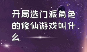 开局选门派角色的修仙游戏叫什么（修仙类游戏排行榜前十名推荐）