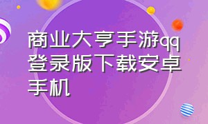 商业大亨手游qq登录版下载安卓手机（商业大亨手游qq登录版下载安卓手机）