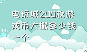 电玩城200枚游戏币大概多少钱一个（电玩城游戏币最新价格表）