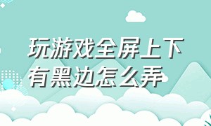 玩游戏全屏上下有黑边怎么弄