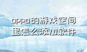 oppo的游戏空间里怎么添加软件（oppo手机的游戏空间怎么添加应用）