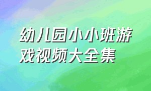 幼儿园小小班游戏视频大全集（幼儿小班游戏大全集视频）