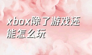 xbox除了游戏还能怎么玩