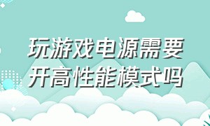 玩游戏电源需要开高性能模式吗（玩游戏电源模式选择平衡还是高性能）