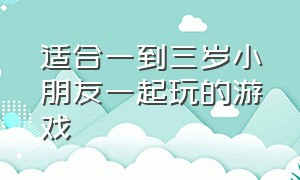 适合一到三岁小朋友一起玩的游戏